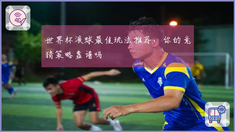 世界杯滚球最佳玩法推荐，你的竞猜策略靠谱吗