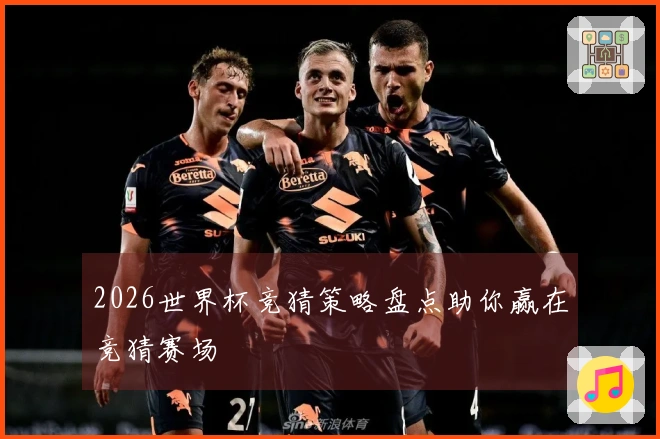 2026世界杯竞猜策略盘点助你赢在竞猜赛场