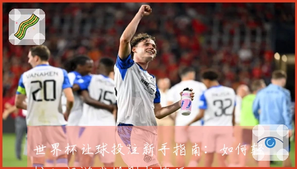 世界杯让球投注新手指南：如何轻松入门游戏规则与技巧