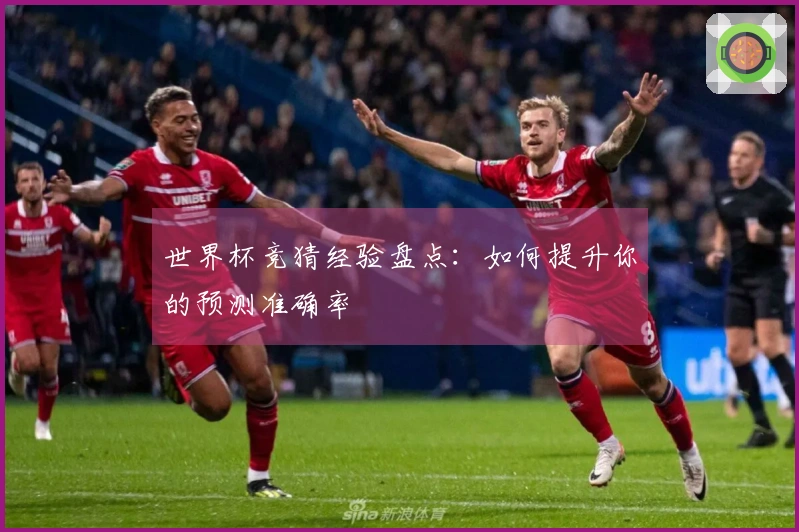 世界杯竞猜经验盘点：如何提升你的预测准确率
