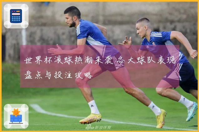 世界杯滚球热潮来袭 各大球队表现盘点与投注攻略