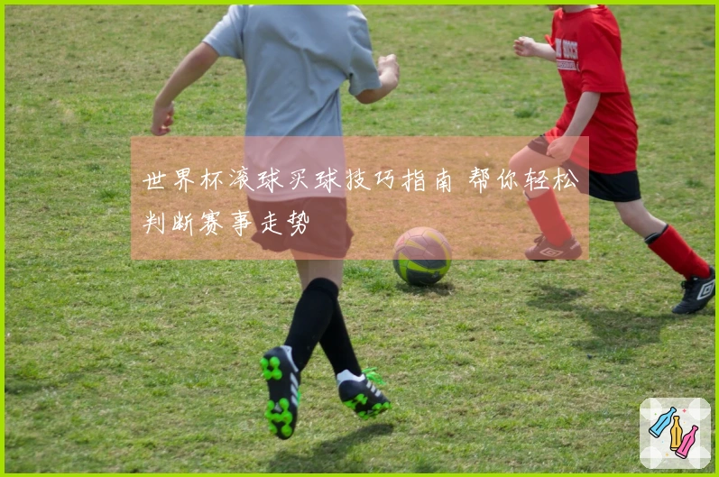 世界杯滚球买球技巧指南 帮你轻松判断赛事走势