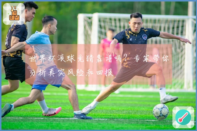 世界杯滚球竞猜靠谱吗？专家带你分析真实风险和回报